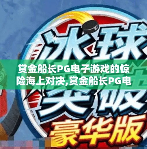 赏金船长PG电子游戏的惊险海上对决,赏金船长PG电子游戏，一场惊险刺激的海上对决，带你驶向未知宝藏！