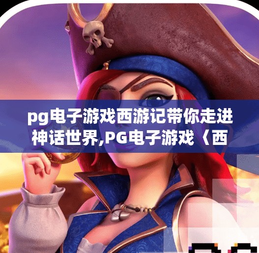 pg电子游戏西游记带你走进神话世界,PG电子游戏〈西游记〉带你走进神话世界,沉浸式体验千年经典 pg电子游戏西游记带你走进神话世界,PG电子游戏〈西游记〉带你走进神话世界,沉浸式体验千年经典