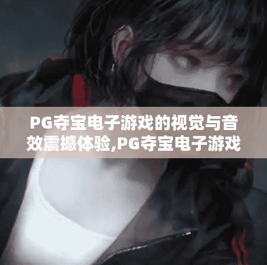 PG夺宝电子游戏的视觉与音效震撼体验,PG夺宝电子游戏,视觉与音效的沉浸式震撼,带你走进奇幻冒险的感官盛宴!