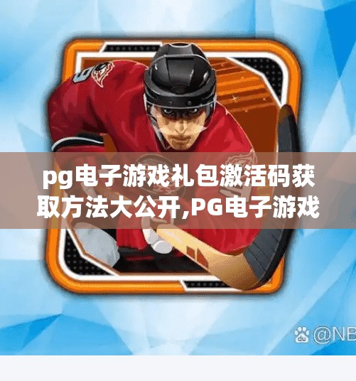 pg电子游戏礼包激活码获取方法大公开,PG电子游戏礼包激活码全攻略!新手必看,轻松领取福利不踩坑!