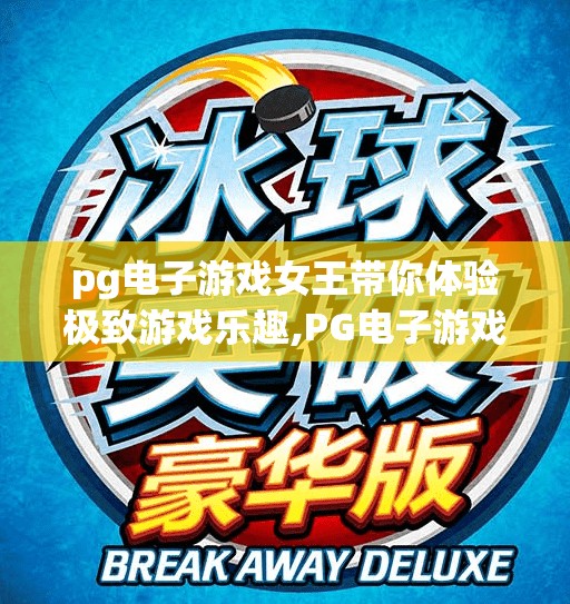 pg电子游戏女王带你体验极致游戏乐趣,PG电子游戏女王带你体验极致游戏乐趣,从入门到上瘾的沉浸之旅 pg电子游戏女王带你体验极致游戏乐趣,PG电子游戏女王带你体验极致游戏乐趣,从入门到上瘾的沉浸之旅