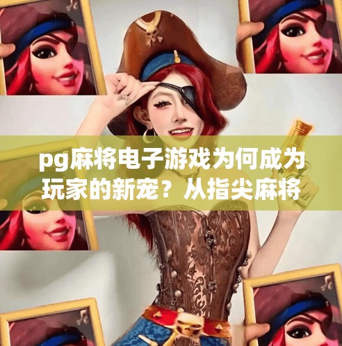 pg麻将电子游戏为何成为玩家的新宠?从指尖麻将到全民竞技,PG麻将电子游戏为何成为玩家的新宠? pg麻将电子游戏为何成为玩家的新宠?从指尖麻将到全民竞技,PG麻将电子游戏为何成为玩家的新宠?