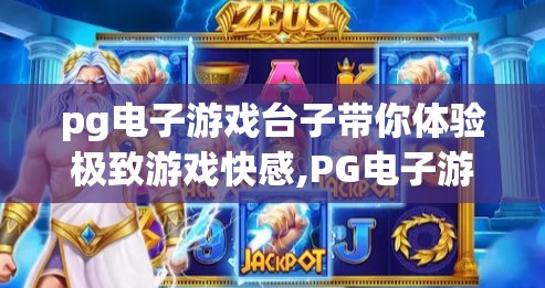pg电子游戏台子带你体验极致游戏快感,PG电子游戏台子，带你体验极致游戏快感，解锁沉浸式娱乐新境界！