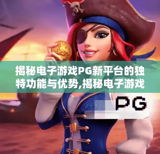 揭秘电子游戏PG新平台的独特功能与优势,揭秘电子游戏PG新平台的独特功能与优势，重塑玩家体验的未来之选