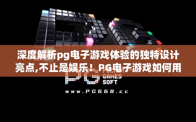 深度解析pg电子游戏体验的独特设计亮点,不止是娱乐！PG电子游戏如何用沉浸式设计重新定义玩家体验？