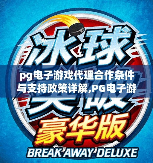 pg电子游戏代理合作条件与支持政策详解,PG电子游戏代理合作全解析，门槛、支持与盈利模式一文讲透！