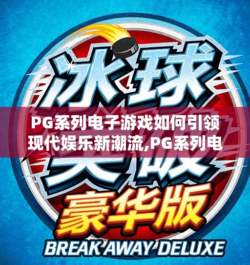 PG系列电子游戏如何引领现代娱乐新潮流,PG系列电子游戏如何引领现代娱乐新潮流，从沉浸式体验到社交革命的全面革新