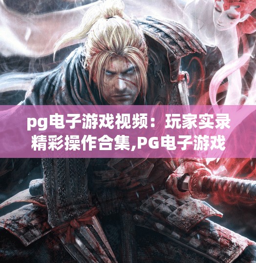 pg电子游戏视频：玩家实录精彩操作合集,PG电子游戏视频爆火！玩家实录精彩操作合集，每一帧都是高能时刻！