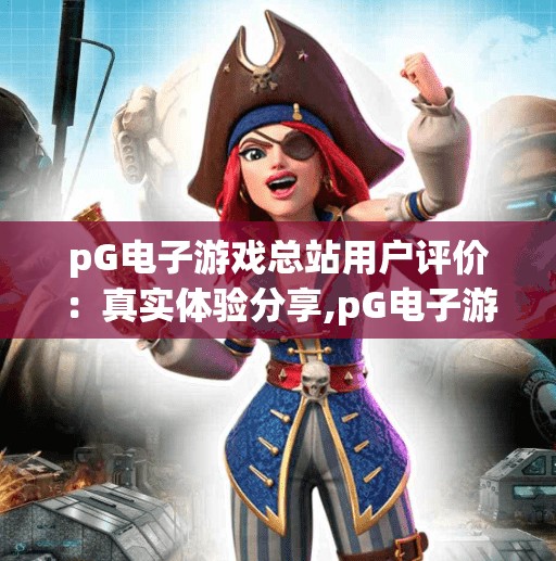 pG电子游戏总站用户评价：真实体验分享,pG电子游戏总站用户评价大揭秘，真实体验告诉你值不值得玩？
